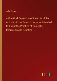 A Practical Exposition of the Acts of the Apostles in the Form of Lectures: Intended to Assist the Practice of Domestic Instruction and Devotion - Sumner, John