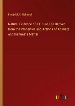 Natural Evidence of a Future Life Derived from the Properties and Actions of Animate and Inanimate Matter - Bakewell, Frederick C.