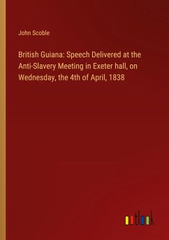 British Guiana: Speech Delivered at the Anti-Slavery Meeting in Exeter hall, on Wednesday, the 4th of April, 1838