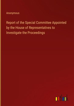 Report of the Special Committee Appointed by the House of Representatives to Investigate the Proceedings