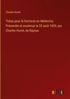 Thèse pour le Doctorat en Médecine, Présentée et soutenue le 20 août 1839, par Charles Huvet, de Bayeux