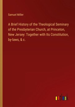 A Brief History of the Theological Seminary of the Presbyterian Church, at Princeton, New Jersey: Together with Its Constitution, by-laws, & c.