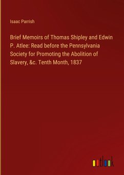 Brief Memoirs of Thomas Shipley and Edwin P. Atlee: Read before the Pennsylvania Society for Promoting the Abolition of Slavery, &c. Tenth Month, 1837 - Parrish, Isaac