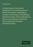 A critical essay on the ancient inhabitants of the northern parts of Britain or Scotland, containing an account of the Romans, of the Britains betwixt the walls, of the Caledonians or Picts, and particularly of the Scots. With an appendix of ancient manuscript pieces