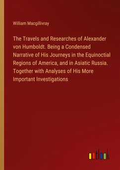 The Travels and Researches of Alexander von Humboldt. Being a Condensed Narrative of His Journeys in the Equinoctial Regions of America, and in Asiatic Russia. Together with Analyses of His More Important Investigations