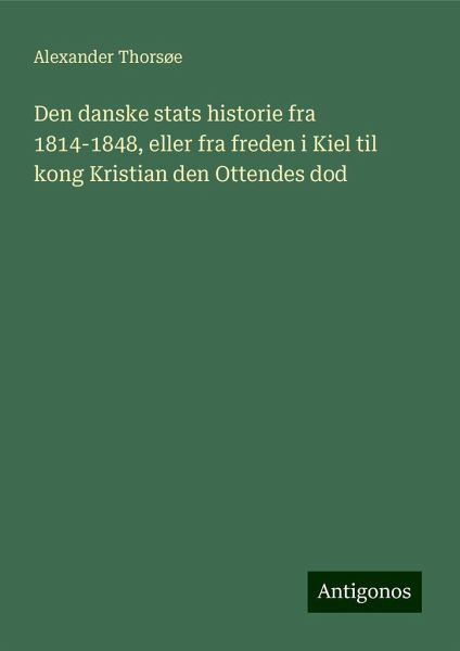 Den danske stats historie fra 1814-1848, eller fra freden i Kiel til kong Kristian den Ottendes dod
