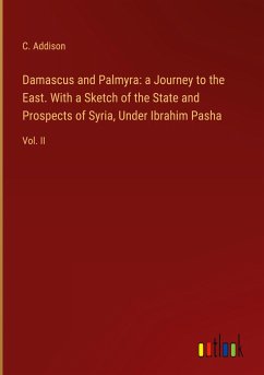 Damascus and Palmyra: a Journey to the East. With a Sketch of the State and Prospects of Syria, Under Ibrahim Pasha - Addison, C.