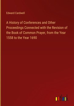 A History of Conferences and Other Proceedings Connected with the Revision of the Book of Common Prayer, from the Year 1558 to the Year 1690