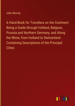 A Hand-Book for Travellers on the Continent: Being a Guide through Holland, Belgium, Prussia and Northern Germany, and Along the Rhine, from Holland to Switzerland: Containing Descriptions of the Principal Cities - Murray, John