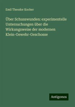 Über Schusswunden: experimentelle Untersuchungen über die Wirkungsweise der modernen Klein-Gewehr-Geschosse - Kocher, Emil Theodor