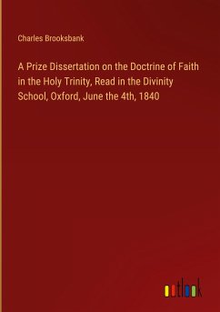 A Prize Dissertation on the Doctrine of Faith in the Holy Trinity, Read in the Divinity School, Oxford, June the 4th, 1840 - Brooksbank, Charles