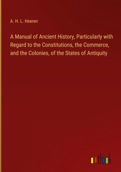 A Manual of Ancient History, Particularly with Regard to the Constitutions, the Commerce, and the Colonies, of the States of Antiquity - Heeren, A. H. L.