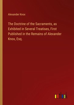 The Doctrine of the Sacraments, as Exhibited in Several Treatises, First Published in the Remains of Alexander Knox, Esq. - Knox, Alexander