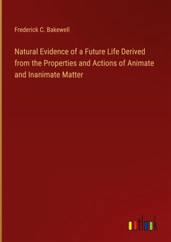 Natural Evidence of a Future Life Derived from the Properties and Actions of Animate and Inanimate Matter - Bakewell, Frederick C.