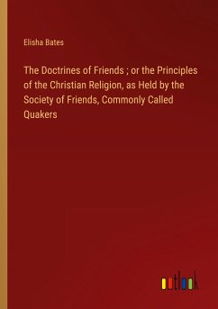 The Doctrines of Friends ; or the Principles of the Christian Religion, as Held by the Society of Friends, Commonly Called Quakers