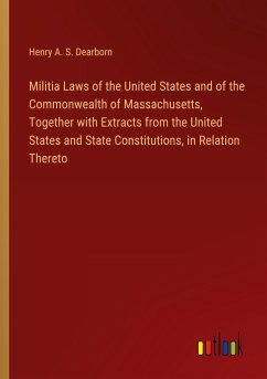 Militia Laws of the United States and of the Commonwealth of Massachusetts, Together with Extracts from the United States and State Constitutions, in Relation Thereto