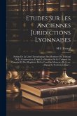 Etudes Sur Les Anciennes Juridictions Lyonnaises: Suivies De La Liste Chronologique Des Membres Du Tribunal De La Conservation, Depuis La Réunion De C
