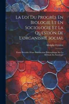 La Loi Du Progrès En Biologie Et En Sociologie Et La Question De L'organisme Social: Étude Précédée D'une Introduction Philosophique Sur La Méthode En - Ferrière, Adolphe