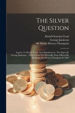 The Silver Question: Inquiry To British Trade And Manufactures. The Paper By George Jamieson ... Which Won The Bimetallic Prize Offered By - Meysey-Thompson, Henry; Jamieson, George