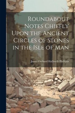 Roundabout Notes Chiefly Upon the Ancient Circles of Stones in the Isle of Man - Phillipps, James Orchard Halliwell