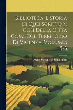 Biblioteca, E Storia Di Quei Scrittori Cosi Della Città Come Del Territorio Di Vicenza, Volumes 5-6 - Maria, Angiolgabriello Di Santa