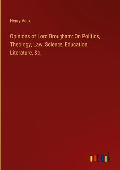 Opinions of Lord Brougham: On Politics, Theology, Law, Science, Education, Literature, &c.