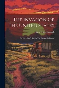 The Invasion Of The United States: Or, Uncle Sam's Boys At The Capture Of Boston - Hancock, Harrie Irving