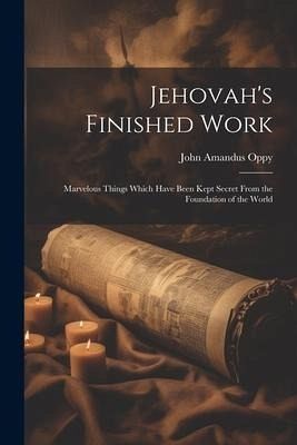 Jehovah's Finished Work: Marvelous Things Which Have Been Kept Secret From the Foundation of the World Jehovah's Finished Work: Marvelous Things Which Have Been Kept Secret From the Foundation of the World