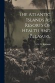 The Atlantic Islands As Resorts Of Health And Pleasure The Atlantic Islands As Resorts Of Health And Pleasure