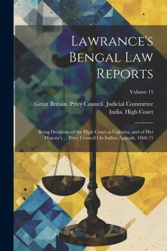 Lawrance's Bengal Law Reports: Being Decisions of the High Court at Calcutta, and of Her Majesty's ... Privy Council On Indian Appeals, 1868-75; Volu