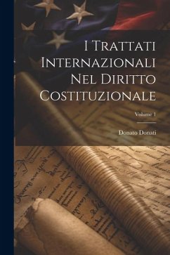 I Trattati Internazionali Nel Diritto Costituzionale; Volume 1 - Donati, Donato