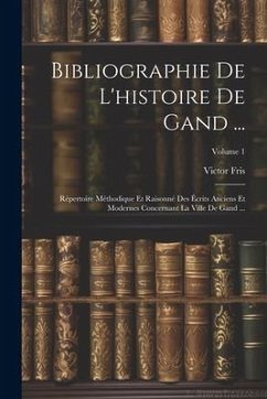 Bibliographie De L'histoire De Gand ...: Répertoire Méthodique Et Raisonné Des Écrits Anciens Et Modernes Concernant La Ville De Gand ...; Volume 1 - Fris, Victor