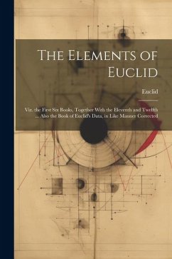 The Elements of Euclid: Viz. the First Six Books, Together With the Eleventh and Twelfth ... Also the Book of Euclid's Data, in Like Manner Co - Euclid