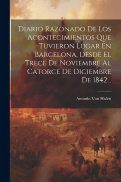 Diario Razonado De Los Acontecimientos Que Tuvieron Lugar En Barcelona, Desde El Trece De Noviembre Al Catorce De Diciembre De 1842... - Halen, Antonio van