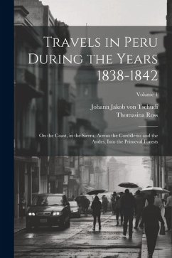 Travels in Peru During the Years 1838-1842: On the Coast, in the Sierra, Across the Cordilleras and the Andes, Into the Primeval Forests; Volume 1 - Ross, Thomasina; Tschudi, Johann Jakob Von