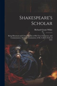 Shakespeare's Scholar: Being Historical and Critical Studies of His Text, Characters, and Commentators, With an Examination of Mr. Collier's - White, Richard Grant