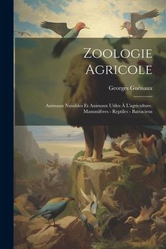 Zoologie Agricole: Animaux Nuisibles Et Animaux Utiles À L'agriculture. Mammifères - Reptiles - Batraciens - Guénaux, Georges