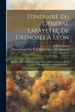 Cover Itinéraire Du Général Lafayette, De Grénoble À Lyon: Précédé Dúne Notice Historique Sur Cet Illustre Citoyen / Par J. Morin, Rédacteur Du Précurseur..