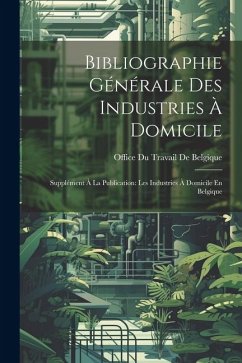 Cover Bibliographie Générale Des Industries À Domicile: Supplément À La Publication: Les Industries À Domicile En Belgique