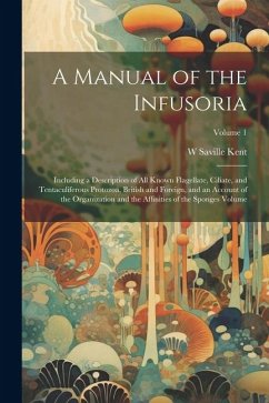A Manual of the Infusoria: Including a Description of all Known Flagellate, Ciliate, and Tentaculiferous Protozoa, British and Foreign, and an Ac - Kent, W. Saville D.