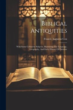 Biblical Antiquities: With Some Collateral Subjects, Illustrating The Language, Geography, And Early History Of Palestine - Cox, Francis Augustus