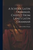 A School Latin Grammar, Chiefly From Lane's Latin Grammar A School Latin Grammar, Chiefly From Lane's Latin Grammar
