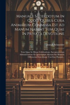 Manuale Sacerdotum In Quo Ii Quibus Cura Animarum Commissa Est Ad Manum Habent Tum Quae In Privata Devotione: Tum Quae In Missae Celebratione, Sacrame - Schneider, Joseph
