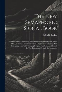 The New Semaphoric Signal Book: In Three Parts: Containing The Marine Telegraph System, With The Appendix, The United States Telegraph Vocabulary, And - Parker, John R.