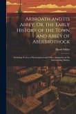 Arbroath and Its Abbey; Or, the Early History of the Town and Abbey of Aberbrothock: Including Notices of Ecclesiastical and Other Antiquities in the