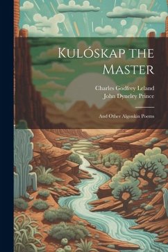 Kulóskap the Master: And Other Algonkin Poems - Leland, Charles Godfrey; Prince, John Dyneley