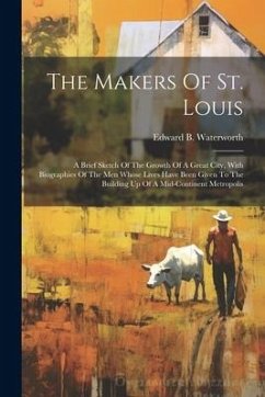 The Makers Of St. Louis: A Brief Sketch Of The Growth Of A Great City, With Biographies Of The Men Whose Lives Have Been Given To The Building - Waterworth, Edward B.