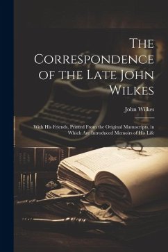 The Correspondence of the Late John Wilkes: With His Friends, Printed From the Original Manuscripts, in Which Are Introduced Memoirs of His Life - Wilkes, John