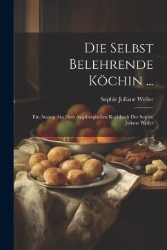 Die Selbst Belehrende Köchin ...: Ein Auszug Aus Dem Augsburgischen Kochbuch Der Sophie Juliane Weiler - Weiler, Sophie Juliane