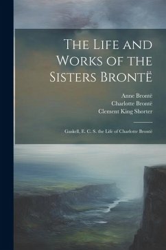 The Life and Works of the Sisters Brontë: Gaskell, E. C. S. the Life of Charlotte Brontë - Gaskell, Elizabeth Cleghorn; Shorter, Clement King; Ward, Humphry